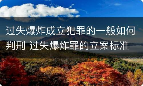 过失爆炸成立犯罪的一般如何判刑 过失爆炸罪的立案标准