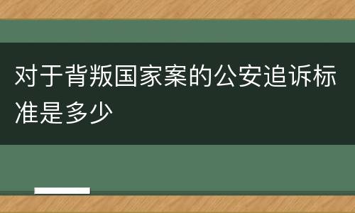 对于背叛国家案的公安追诉标准是多少