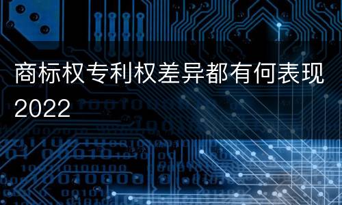 商标权专利权差异都有何表现2022