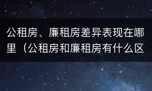 公租房、廉租房差异表现在哪里（公租房和廉租房有什么区别?2019年的）