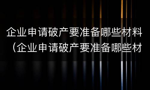 企业申请破产要准备哪些材料（企业申请破产要准备哪些材料呢）