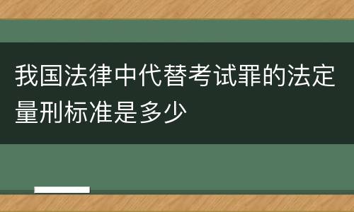 我国法律中代替考试罪的法定量刑标准是多少