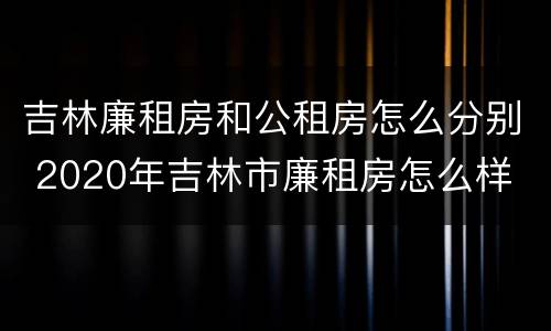 吉林廉租房和公租房怎么分别 2020年吉林市廉租房怎么样