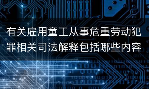 有关雇用童工从事危重劳动犯罪相关司法解释包括哪些内容