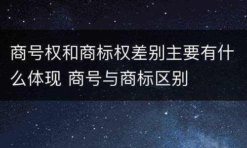 商号权和商标权差别主要有什么体现 商号与商标区别