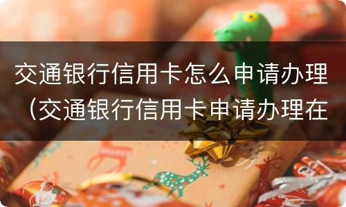 交通银行信用卡怎么申请办理（交通银行信用卡申请办理在线）