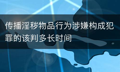 传播淫秽物品行为涉嫌构成犯罪的该判多长时间