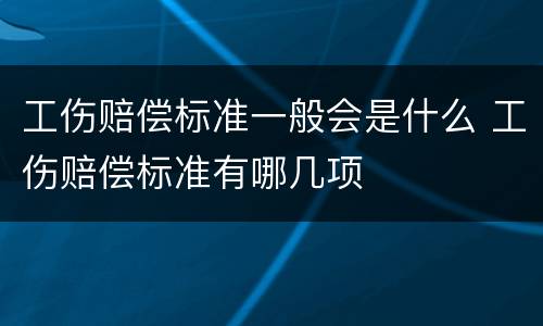 工伤赔偿标准一般会是什么 工伤赔偿标准有哪几项