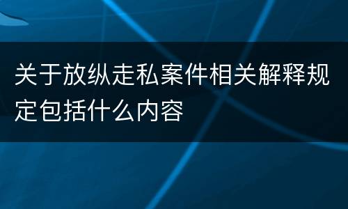 关于放纵走私案件相关解释规定包括什么内容