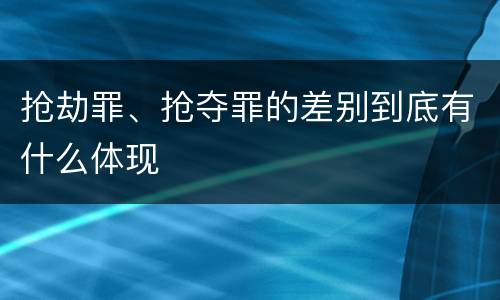 抢劫罪、抢夺罪的差别到底有什么体现