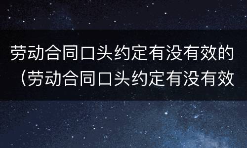 劳动合同口头约定有没有效的（劳动合同口头约定有没有效的情形）