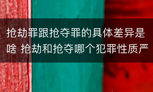 抢劫罪跟抢夺罪的具体差异是啥 抢劫和抢夺哪个犯罪性质严重