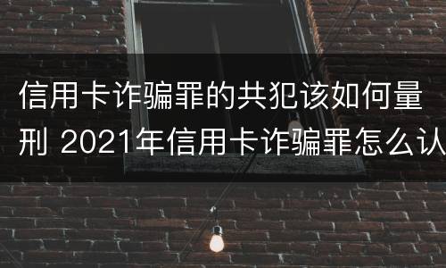 信用卡诈骗罪的共犯该如何量刑 2021年信用卡诈骗罪怎么认定