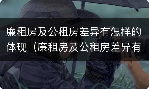 廉租房及公租房差异有怎样的体现（廉租房及公租房差异有怎样的体现呢）