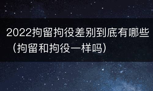 2022拘留拘役差别到底有哪些（拘留和拘役一样吗）