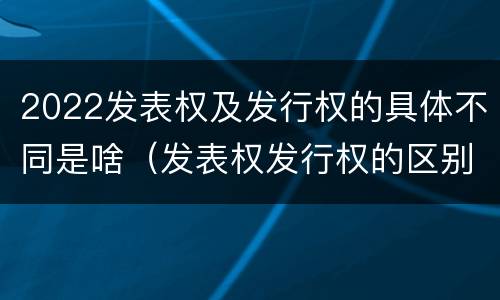 2022发表权及发行权的具体不同是啥（发表权发行权的区别）