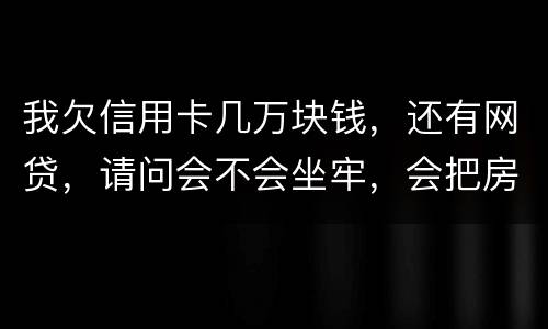 我欠信用卡几万块钱，还有网贷，请问会不会坐牢，会把房子封掉吗