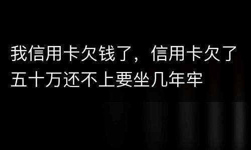 我信用卡欠钱了，信用卡欠了五十万还不上要坐几年牢