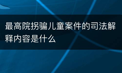 最高院拐骗儿童案件的司法解释内容是什么