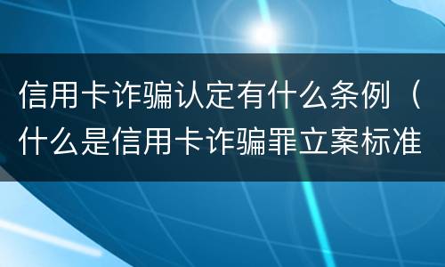 信用卡诈骗认定有什么条例（什么是信用卡诈骗罪立案标准）