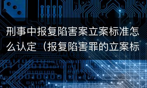 刑事中报复陷害案立案标准怎么认定（报复陷害罪的立案标准）