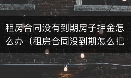 租房合同没有到期房子押金怎么办（租房合同没到期怎么把押金要回来）