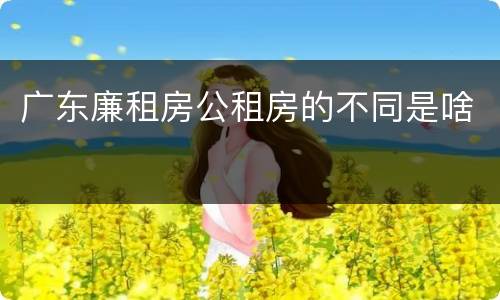 广东廉租房公租房的不同是啥