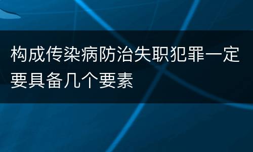 构成传染病防治失职犯罪一定要具备几个要素