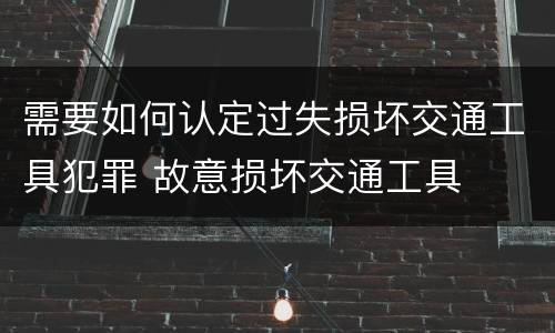 需要如何认定过失损坏交通工具犯罪 故意损坏交通工具