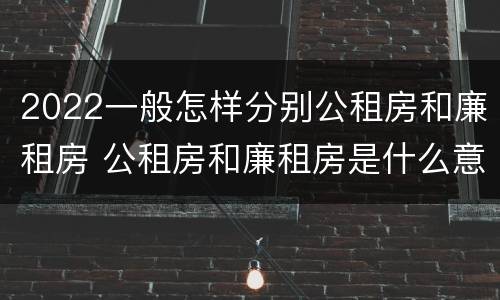 2022一般怎样分别公租房和廉租房 公租房和廉租房是什么意思