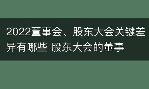 2022董事会、股东大会关键差异有哪些 股东大会的董事