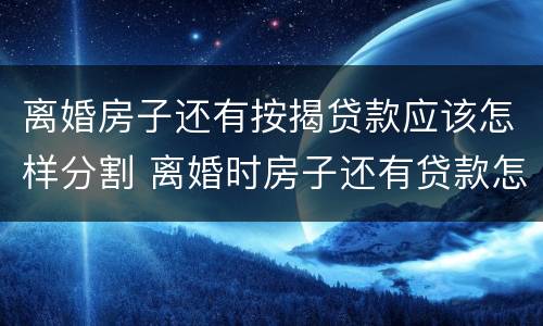 离婚房子还有按揭贷款应该怎样分割 离婚时房子还有贷款怎么处理?