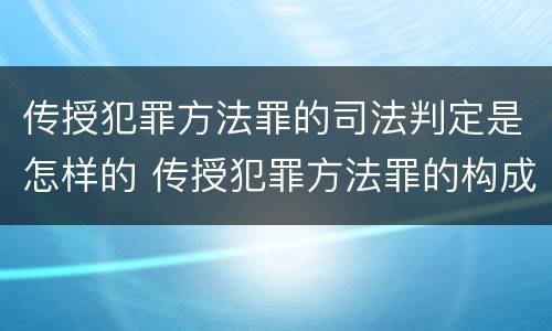 传授犯罪方法罪的司法判定是怎样的 传授犯罪方法罪的构成要件