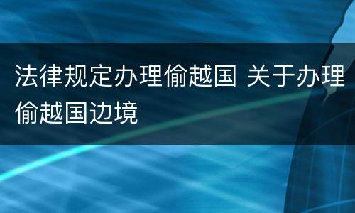 法律规定办理偷越国 关于办理偷越国边境