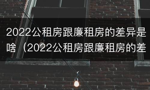 2022公租房跟廉租房的差异是啥（2022公租房跟廉租房的差异是啥呢）