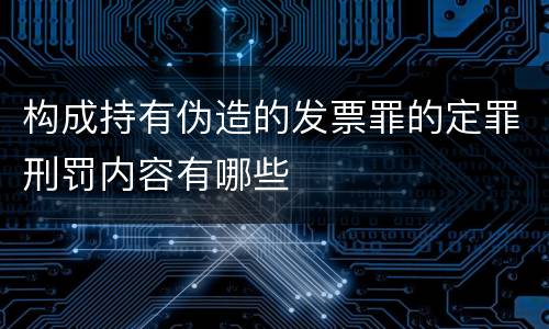 构成持有伪造的发票罪的定罪刑罚内容有哪些