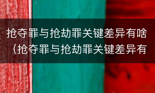 抢夺罪与抢劫罪关键差异有啥（抢夺罪与抢劫罪关键差异有啥区别）