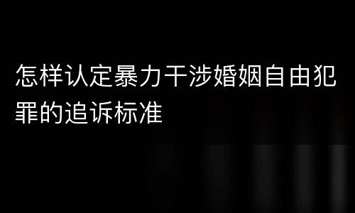 怎样认定暴力干涉婚姻自由犯罪的追诉标准