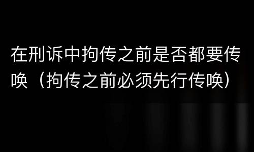 在刑诉中拘传之前是否都要传唤（拘传之前必须先行传唤）