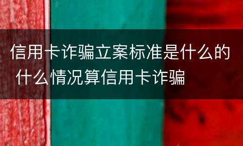 信用卡诈骗立案标准是什么的 什么情况算信用卡诈骗