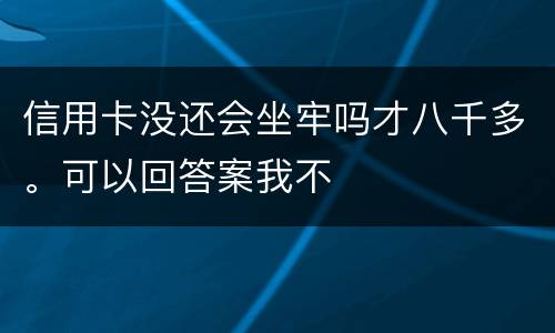 信用卡没还会坐牢吗才八千多。可以回答案我不