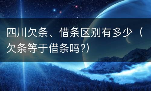 四川欠条、借条区别有多少（欠条等于借条吗?）