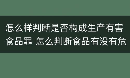 怎么样判断是否构成生产有害食品罪 怎么判断食品有没有危害