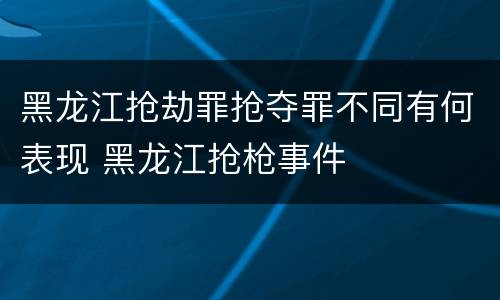 黑龙江抢劫罪抢夺罪不同有何表现 黑龙江抢枪事件