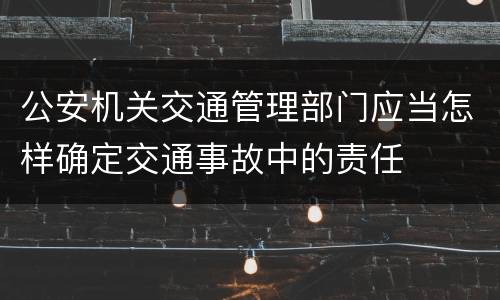 公安机关交通管理部门应当怎样确定交通事故中的责任