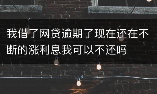 我借了网贷逾期了现在还在不断的涨利息我可以不还吗