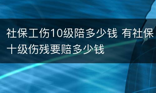 社保工伤10级陪多少钱 有社保十级伤残要赔多少钱