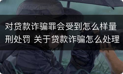 对贷款诈骗罪会受到怎么样量刑处罚 关于贷款诈骗怎么处理