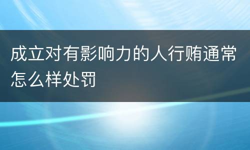 成立对有影响力的人行贿通常怎么样处罚