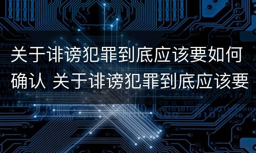 关于诽谤犯罪到底应该要如何确认 关于诽谤犯罪到底应该要如何确认呢